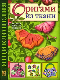 Обложка книги Оригами из ткани. Энциклопедия. Техника. Приемы. Изделия, Т. В. Галанова