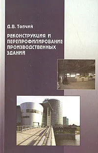 Обложка книги Реконструкция и перепрофилирование производственных зданий, Д. В. Топчий