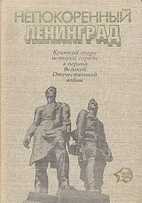 Обложка книги Непокоренный Ленинград. Краткий очерк истории города в период Великой Отечественной войны, А. Р. Дзенискевич, В. М. Ковальчук, Г. Л. Соболев, А. Н. Цамутали, В. А. Шишкин