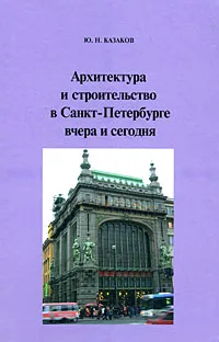 Обложка книги Архитектура и строительство в Санкт-Петербурге вчера и сегодня, Ю. Н. Казаков