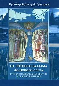 Обложка книги От древнего Валаама до Нового Света. Русская Православная Миссия в Северной Америке, Протоиерей Дмитрий Григорьев