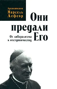 Обложка книги Они предали Его. От либерализма к отступничеству, Архиепископ Марсель Лефевр