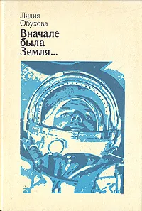 Обложка книги Вначале была Земля... Повесть-воспоминание о Юрии Гагарине, Лидия Обухова