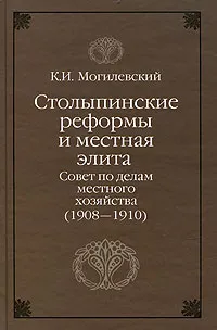 Обложка книги Столыпинские реформы и местная элита. Совет по делам местного хозяйства (1908-1910), К. И. Могилевский