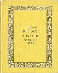 Обложка книги Резьба по кости в России XVIII - XIX веков, И. Н. Уханова