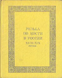 Обложка книги Резьба по кости в России XVIII - XIX веков, Уханова Ирина Николаевна