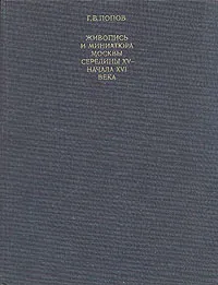 Обложка книги Живопись и миниатюра Москвы середины XV - начала XVI века, Г. В. Попов