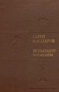 Обложка книги Гарри Каспаров. Испытание временем, Гарри Каспаров