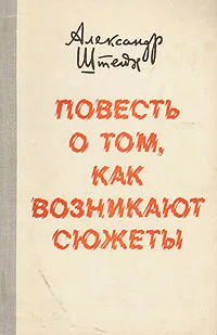 Обложка книги Повесть о том, как возникают сюжеты, Александр Штейн