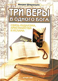 Обложка книги Три веры в одного Бога. Связь иудаизма, христианства и ислама, Михаил Штереншис