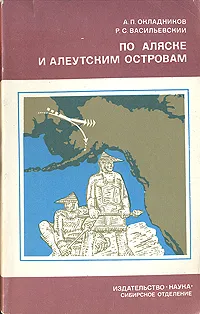 Обложка книги По Аляске и Алеутским островам, Васильевский Руслан Сергеевич, Окладников Алексей Павлович