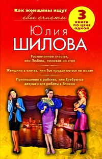 Обложка книги Растоптанное счастье, или Любовь, похожая на стон. Женщина в клетке, или Так продолжаться не может. Приглашение в рабство, или Требуются девушки для работы в Японии, Шилова Ю.В.