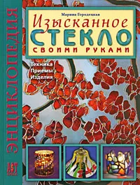 Обложка книги Изысканное стекло своими руками. Техника. Приемы. Изделия. Энциклопедия, Марина Городецкая