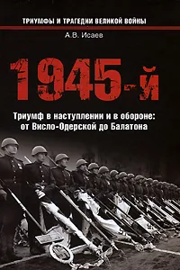 Обложка книги 1945-й... Триумф в наступлении и в обороне. От Висло-Одерской до Балатона, А. В. Исаев