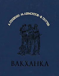 Обложка книги Вакханка, А. Пушкин, М. Лермонтов, Ф. Тютчев