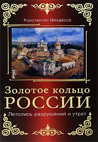 Обложка книги Золотое кольцо России. Летопись разрушений и утрат, Михайлов К.