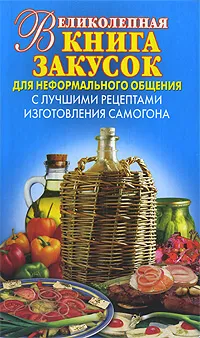 Обложка книги Великолепная книга закусок для неформального общения. С лучшими рецептами изготовления самогона, Зайцев Виктор Борисович