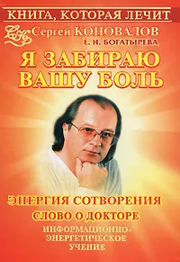 Обложка книги Книга, которая лечит. Я забираю вашу боль. Энергия Сотворения, Коновалов Сергей Сергеевич, Богатырева Елена Николаевна