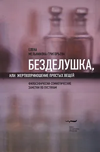 Обложка книги Безделушка, или Жертвоприношение простых вещей. Философически-семиотические заметки по пустякам, Елена Мельникова-Григорьева