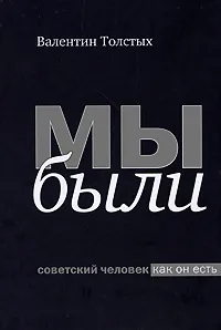 Обложка книги Мы были. Советский человек как он есть, Толстых Валентин Иванович