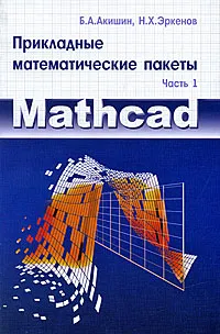 Обложка книги Прикладные математические пакеты. Часть 1. MathCAD, Б. А. Акишин, Н. Х. Эркенов