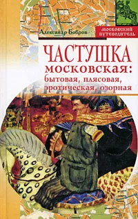 Обложка книги Частушка московская. Бытовая, плясовая, эротическая, озорная, Бобров Александр Александрович