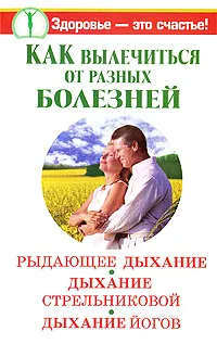 Обложка книги Как вылечиться от разных болезней. Рыдающее дыхание. Дыхание Стрельниковой. Дыхание йогов, А. Иванов