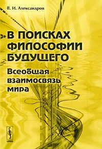 Обложка книги В поисках философии будущего. Всеобщая взаимосвязь мира, В. И. Александров