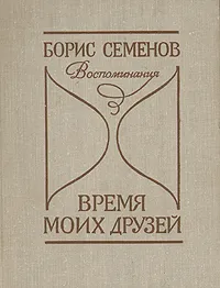 Обложка книги Время моих друзей. Воспоминания, Борис Семенов