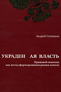 Обложка книги Украденная власть. Правовой шантаж как метод формирования рынка взяток, Сотников Андрей Ю.