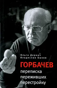 Обложка книги Горбачев. Переписка переживших перестройку, Деркач Ольга Абрамовна, Быков Владислав Владимирович