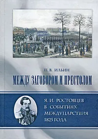 Обложка книги Между заговором и престолом. Я. И. Ростовцев в событиях междуцарствия 1825 года, П. В. Ильин