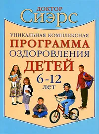 Обложка книги Уникальная комплексная программа оздоровления детей 6-12 лет, Сиэрс Уильям, Сиэрс Питер