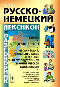 Обложка книги Русско-немецкий лексикон и разговорник. Бизнес. Деловой этикет. Организация, финансирование и ведение производственной и коммерческой деятельности, Ю. А. Зак