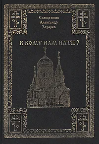 Обложка книги К кому нам идти?, Священник Александр Захаров