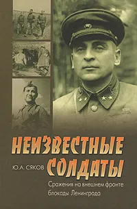 Обложка книги Неизвестные солдаты. Сражения на внешнем фронте блокады Ленинграда, Сяков Юрий Александрович