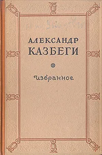Обложка книги Александр Казбеги. Избранное, Лундберг Е. Г., Казбеги Александр Михайлович