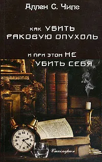 Обложка книги Как убить раковую опухоль и при этом не убить себя, Аллен С. Чипс