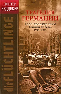 Обложка книги Трагедия Германии. Горе побежденным. Беженцы III Рейха. 1944-1945, Гюнтер Беддекер