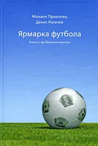 Обложка книги Ярмарка футбола. Книга о футбольных агентах, Михаил Прокопец, Денис Рогачев