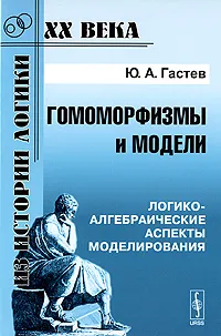 Обложка книги Гомоморфизмы и модели. Логико-алгебраические аспекты моделирования, Ю. А. Гастев