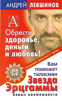 Обложка книги Обрести здоровье, деньги и любовь! Вам поможет талисман Звезда Эрцгаммы. Новые возможности, Андрей Левшинов