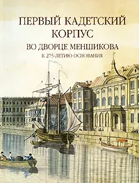 Обложка книги Первый кадетский корпус во Дворце Меншикова. К 275-летию основания, О. Андреева,Е. Игнатьева,В. Мещеряков,Ирина Саверкина,Георгий Вилинбахов