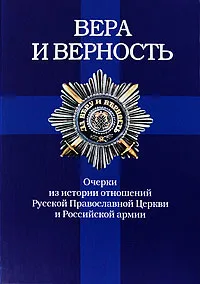 Обложка книги Вера и Верность. Очерки из истории отношений Русской Православной Церкви и Российской армии, Григорьев Анатолий Борисович