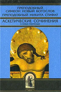 Обложка книги Преподобный Симеон Новый Богослов. Преподобный Никита Стифат. Аскетические сочинения в новых переводах, Епископ Керченский Илларион (Алфеев),Преподобный Никита Стифат,Преподобный Симеон Новый Богослов