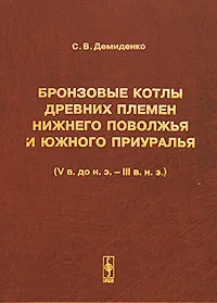 Обложка книги Бронзовые котлы древних племен Нижнего Поволжья и Южного Приуралья (V в. до н.э. - III в. н.э.), С. В. Демиденко