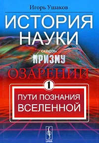 Обложка книги История науки сквозь призму озарений. Книга 1. Пути познания Вселенной, Игорь Ушаков