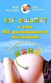 Обложка книги Как общаться с еще не родившимся малышом. Дородовое воспитание, Вера Куликова