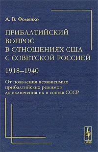 Обложка книги Прибалтийский вопрос в отношениях США с Советской Россией. 1918-1940. От появления независимых прибалтийских режимов до включения их в состав СССР, А. В. Фоменко