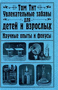 Обложка книги Увлекательные забавы для детей и взрослых. Научные опыты и фокусы, Том Тит